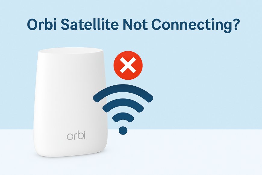 Why My Orbi Satellite Not Connecting? 7 Top Reasons & Key Solutions